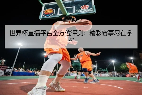 世界杯直播平台全方位评测：精彩赛事尽在掌握