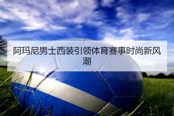 阿玛尼男士西装引领体育赛事时尚新风潮