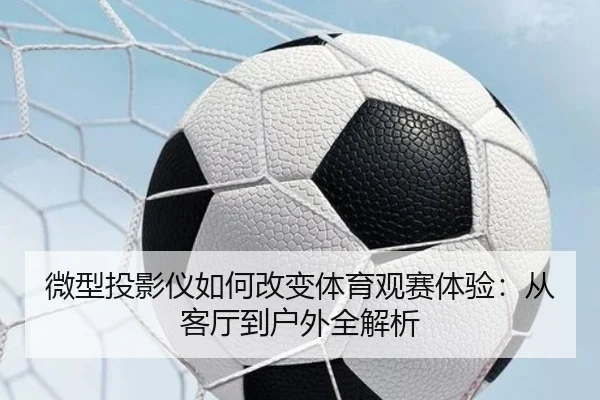微型投影仪如何改变体育观赛体验：从客厅到户外全解析