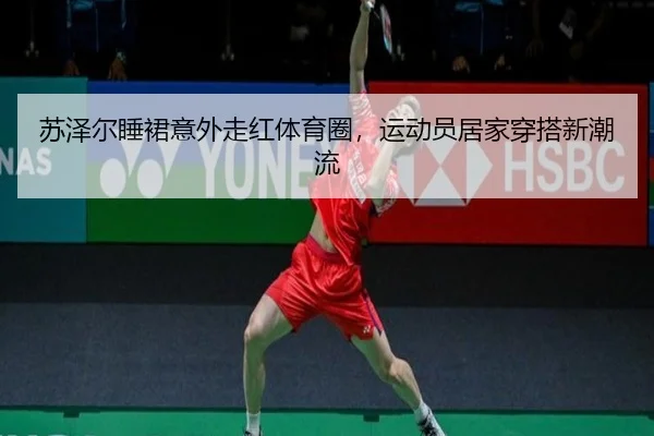 苏泽尔睡裙意外走红体育圈，运动员居家穿搭新潮流