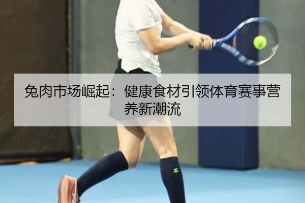 兔肉市场崛起：健康食材引领体育赛事营养新潮流