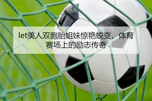 let美人双胞胎姐妹惊艳蜕变，体育赛场上的励志传奇