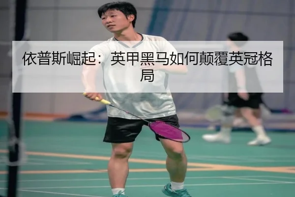 依普斯崛起：英甲黑马如何颠覆英冠格局
