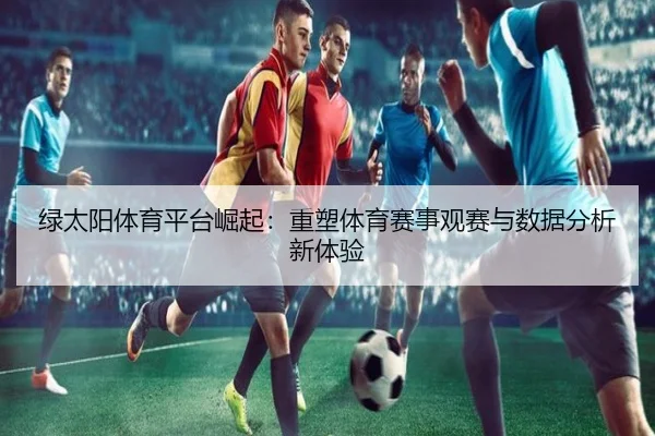 绿太阳体育平台崛起：重塑体育赛事观赛与数据分析新体验