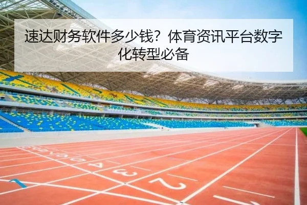 速达财务软件多少钱？体育资讯平台数字化转型必备